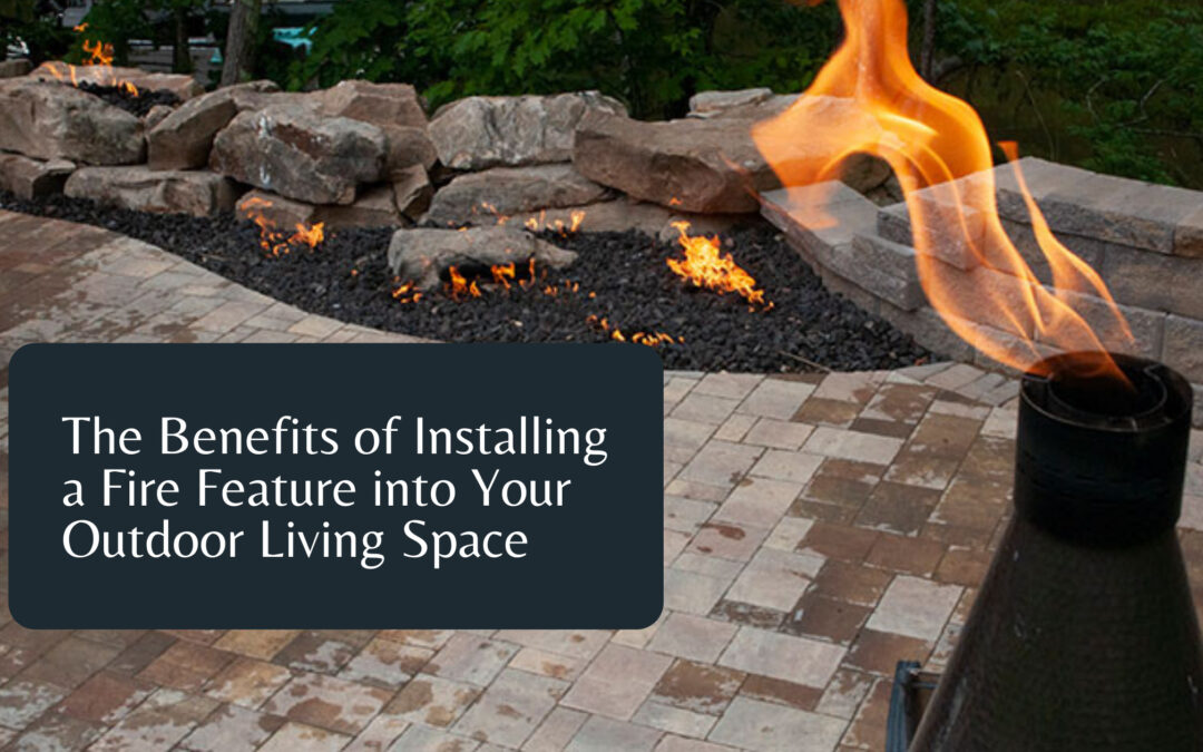 The Benefits of Installing a Fire Feature into Your Outdoor Living Space